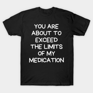 you are about to exceed the limits of my medication T-Shirt